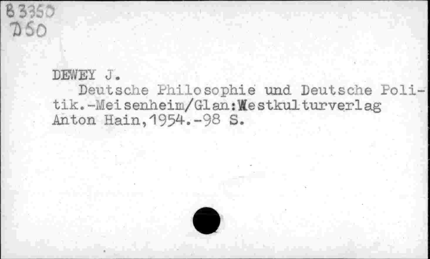 ﻿Б 3355 7)60
DEWEY J.
Deutsche Philosophie und Deutsche Poli tik.-Mei senheim/Glan:We stkulturverlag Anton Hain,1954.-98 S.